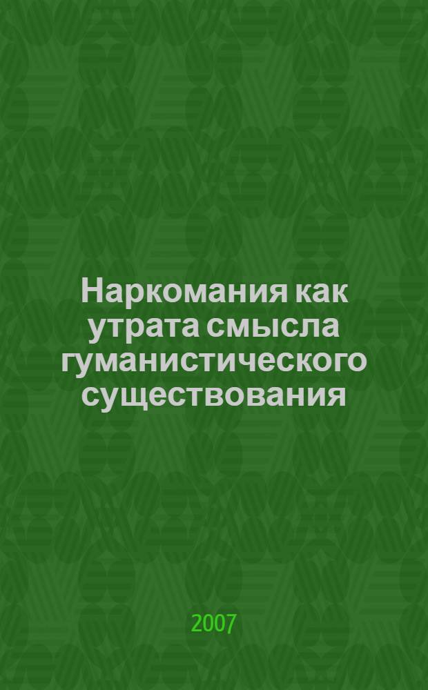 Наркомания как утрата смысла гуманистического существования : межвузовская студенческая научно-практическая конференция, 7-8 декабря 2006 года
