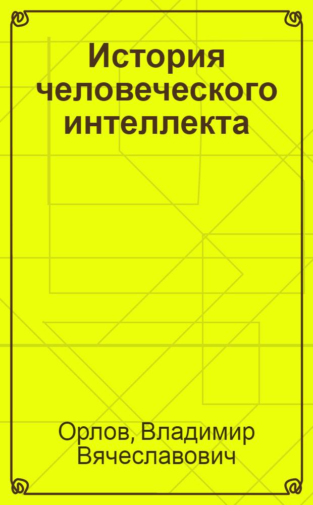 История человеческого интеллекта : учебное пособие для студентов вузов, обучающихся по направлению подготовки ВПО 020100 - "Философия", специализация "Онтология и теория познания"