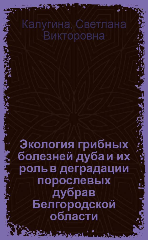 Экология грибных болезней дуба и их роль в деградации порослевых дубрав Белгородской области : автореф. дис. на соиск. учен. степ. канд. биол. наук : специальность 03.00.16 <Экология> : специальность 03.00.05 <Ботаника>