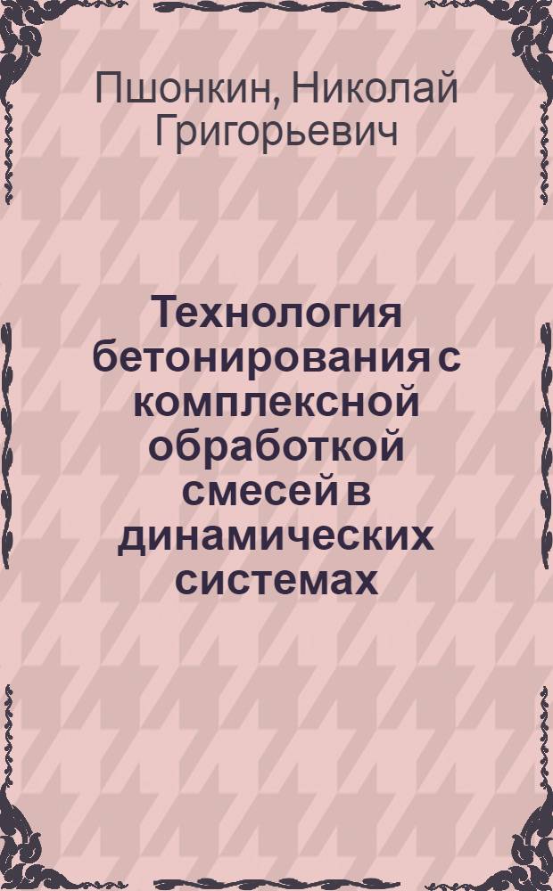 Технология бетонирования с комплексной обработкой смесей в динамических системах : автореф. дис. на соиск. учен. степ. д-ра техн. наук : специальность 05.23.08 <Технология и орг. стр-ва>