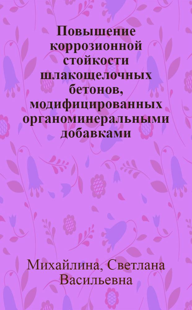 Повышение коррозионной стойкости шлакощелочных бетонов, модифицированных органоминеральными добавками : автореф. дис. на соиск. учен. степ. канд. техн. наук : специальность 05.23.05 <Строит. материалы и изделия>