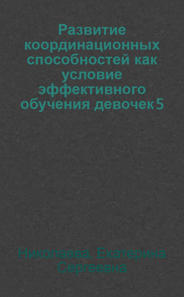 Развитие координационных способностей как условие эффективного обучения девочек 5 - 7 лет упражнениями с предметами в художественной гимнастике : автореф. дис. на соиск. учен. степ. канд. пед. наук : специальность 13.00.04 <Теория и методика физ. воспитания, спортив. тренировки, оздоровит. и адаптив. физ. культуры>