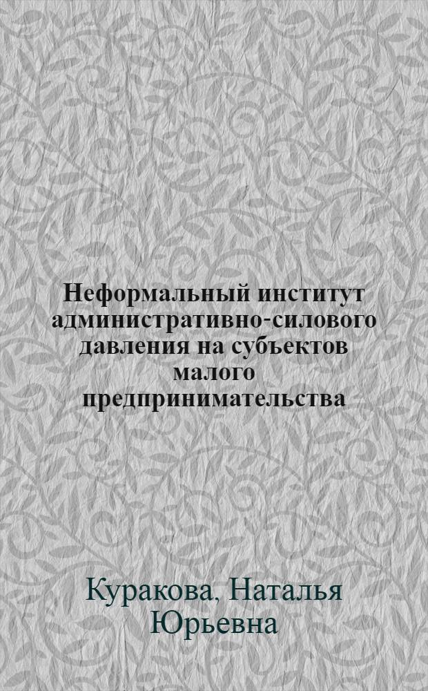 Неформальный институт административно-силового давления на субъектов малого предпринимательства : автореф. дис. на соиск. учен. степ. канд. экон. наук : специальность 08.00.01 <Экон. теория>