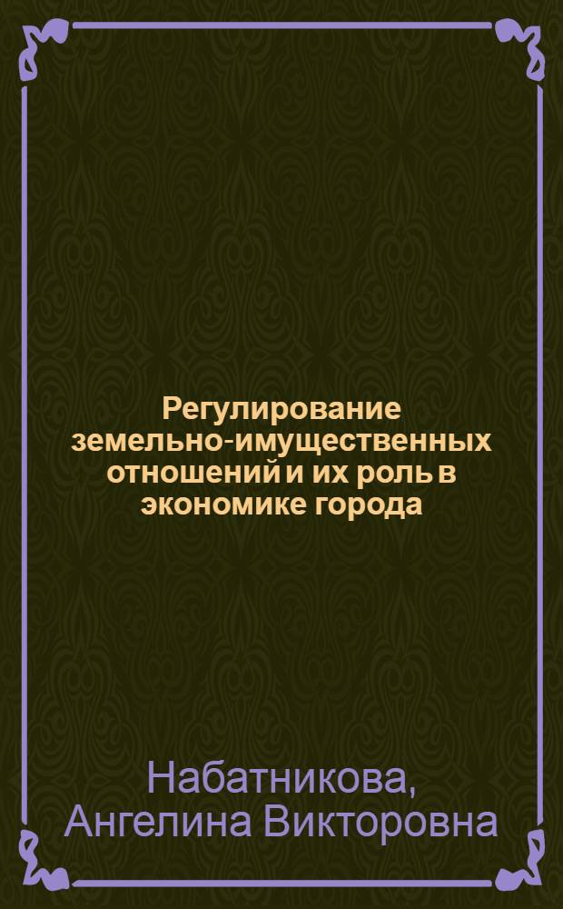 Регулирование земельно-имущественных отношений и их роль в экономике города : (на примере города Москвы) : автореф. дис. на соиск. учен. степ. канд. экон. наук : специальность 08.00.05 <Экономика и упр. нар. хоз-вом>