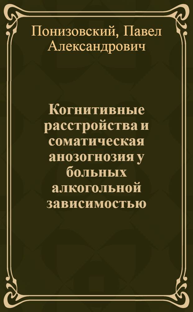 Когнитивные расстройства и соматическая анозогнозия у больных алкогольной зависимостью : автореф. дис. на соиск. учен. степ. канд. мед. наук : специальность 14.00.18 <Психиатрия> : специальность 14.00.45 <Наркология>