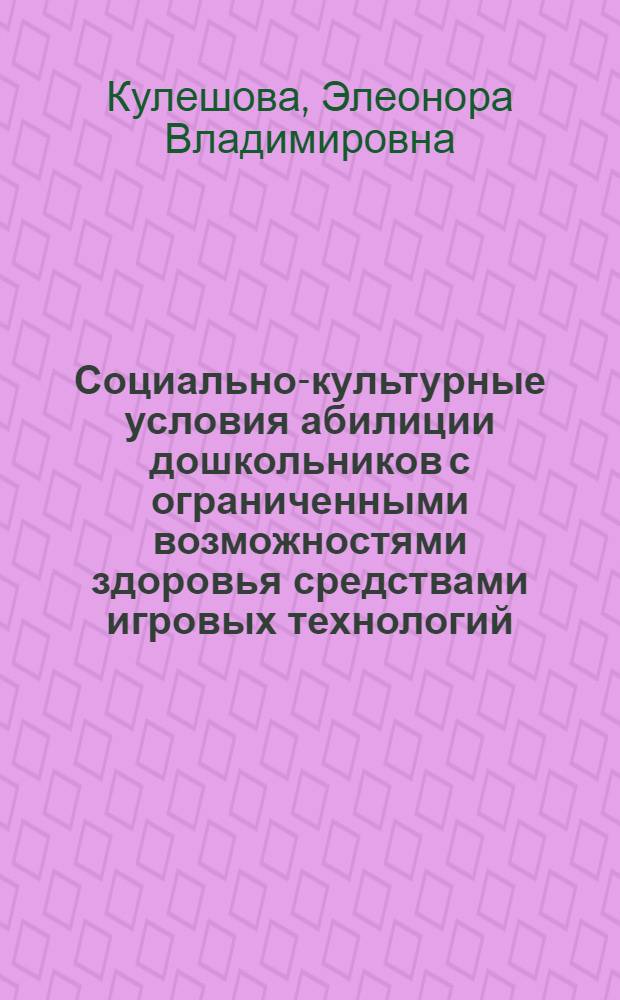 Социально-культурные условия абилиции дошкольников с ограниченными возможностями здоровья средствами игровых технологий : автореф. дис. на соиск. учен. степ. канд. пед. наук : специальность 13.00.05 <Теория, методика и орг. соц.-культур. деятельности>