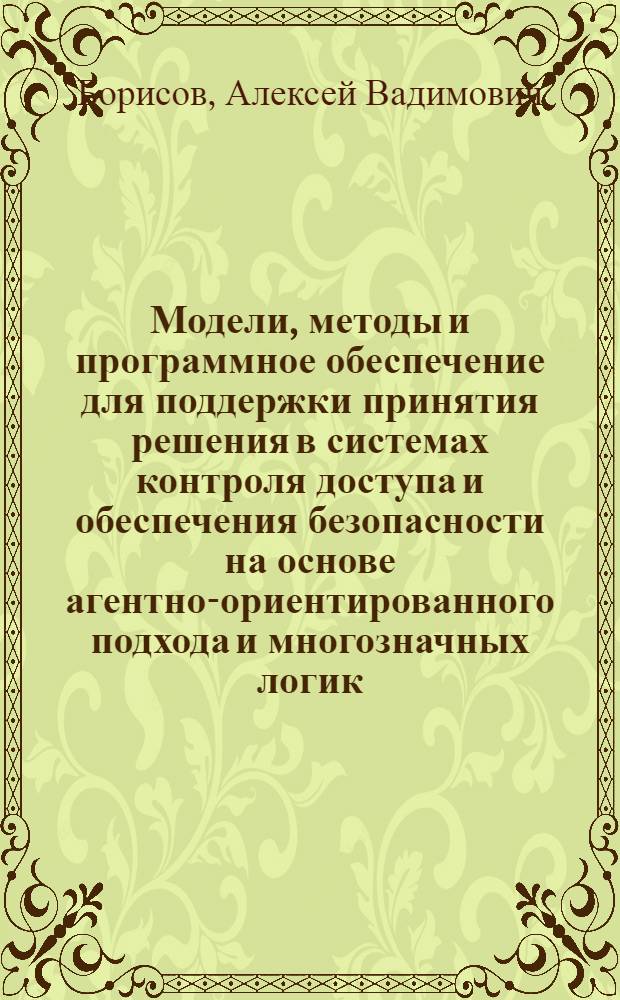 Модели, методы и программное обеспечение для поддержки принятия решения в системах контроля доступа и обеспечения безопасности на основе агентно-ориентированного подхода и многозначных логик : автореф. дис. на соиск. учен. степ. канд. техн. наук : специальность 05.13.11 <Мат. и програм. обеспечение вычисл. машин, комплексов и компьютер. сетей>