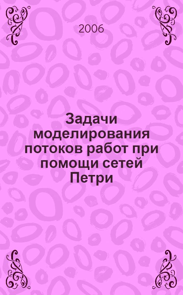 Задачи моделирования потоков работ при помощи сетей Петри : автореф. дис. на соиск. учен. степ. канд. техн. наук : специальность 05.13.18 <Мат. моделирование, числ. методы и комплексы программ>