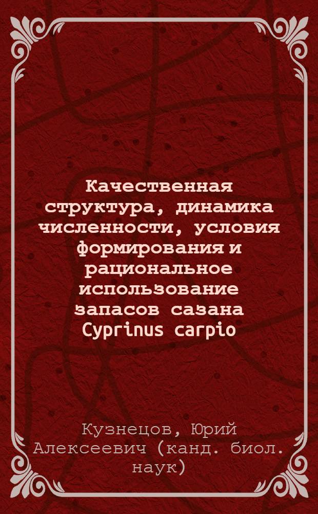 Качественная структура, динамика численности, условия формирования и рациональное использование запасов сазана Cyprinus carpio (Linnaeus, 1758) в Волго-Каспийском районе : автореф. дис. на соиск. учен. степ. канд. биол. наук : специальность 03.00.10 <Ихтиология>