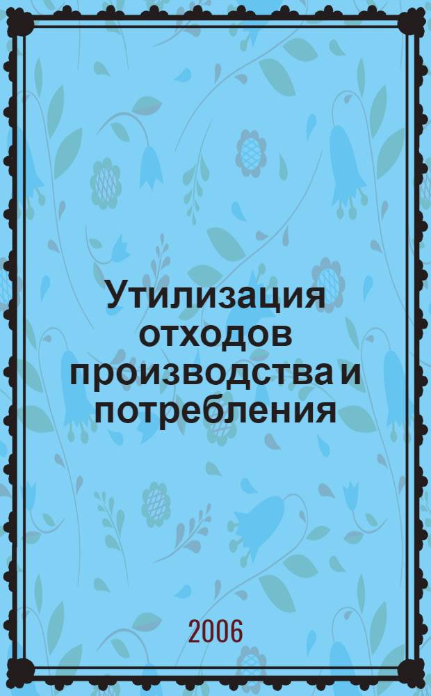Утилизация отходов производства и потребления : учебное пособие для студентов высших учебных заведений, обучающихся по специальности "Охрана окружающей среды и рациональное использование природных ресурсов"