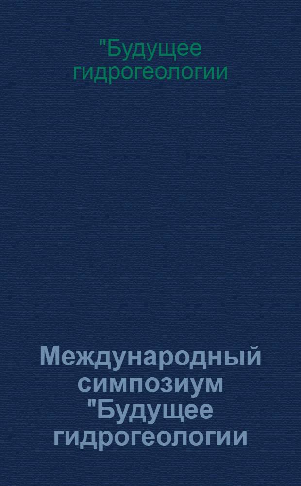 Международный симпозиум "Будущее гидрогеологии: современные тенденции и перспективы" : тезисы докладов