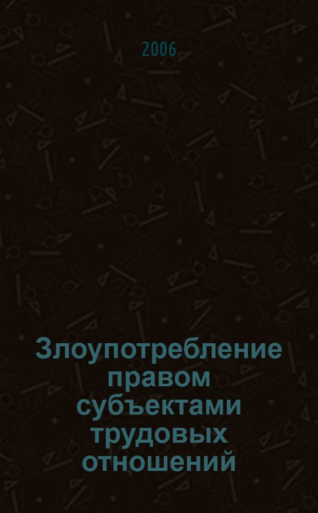 Злоупотребление правом субъектами трудовых отношений : автореф. дис. на соиск. учен. степ. канд. юрид. наук : специальность 12.00.05 <Трудовое право; право соц. обеспечения>