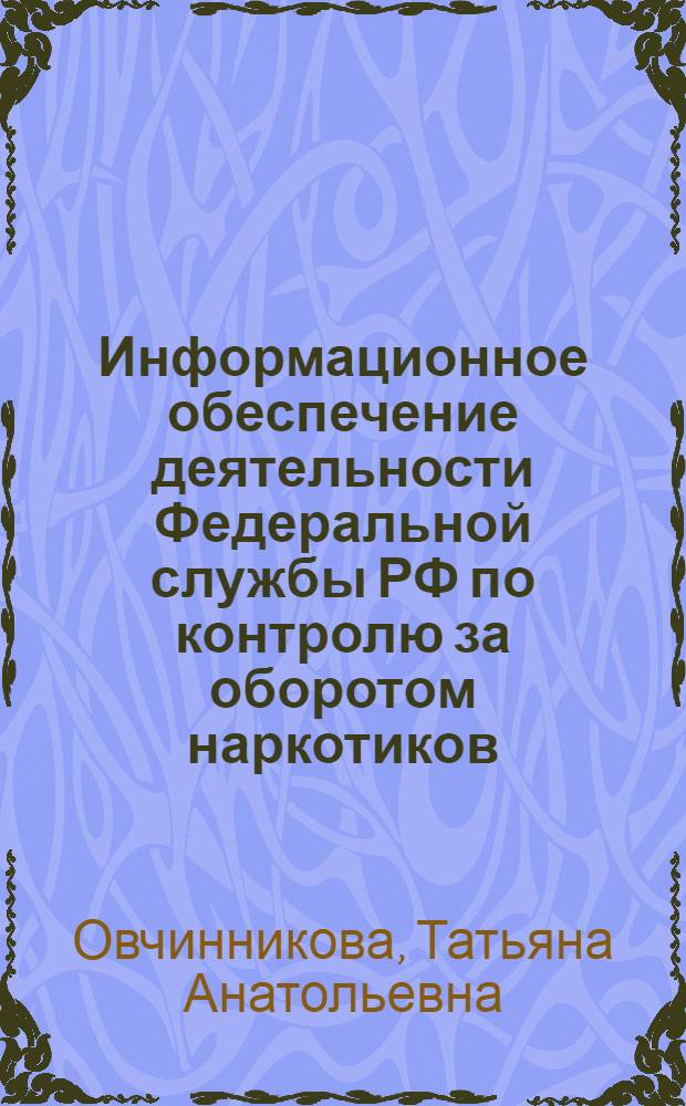 Информационное обеспечение деятельности Федеральной службы РФ по контролю за оборотом наркотиков : автореф. дис. на соиск. учен. степ. канд. юрид. наук : специальность 12.00.14 <Адм. право, финансовое право, информ. право>