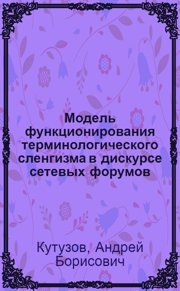 Модель функционирования терминологического сленгизма в дискурсе сетевых форумов : автореф. дис. на соиск. учен. степ. канд. филол. наук : специальность 10.02.21 <Прикладная и мат. лингвистика>