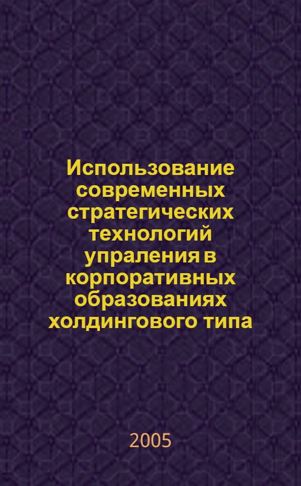 Использование современных стратегических технологий упраления в корпоративных образованиях холдингового типа : автореферат диссертации на соискание ученой степени к.э.н. : специальность 08.00.05