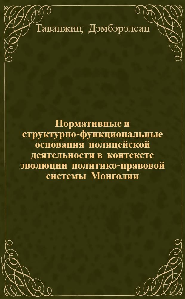 Нормативные и структурно-функциональные основания полицейской деятельности в контексте эволюции политико-правовой системы Монголии (историко-правовой аспект) : автореферат диссертации на соискание ученой степени к.ю.н. : специальность 12.00.01