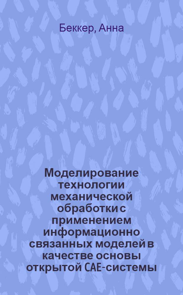 Моделирование технологии механической обработки с применением информационно связанных моделей в качестве основы открытой CAE-системы : автореф. дис. на соиск. учен. степ. канд. техн. наук : специальность 05.02.08 <Технология машиностроения>