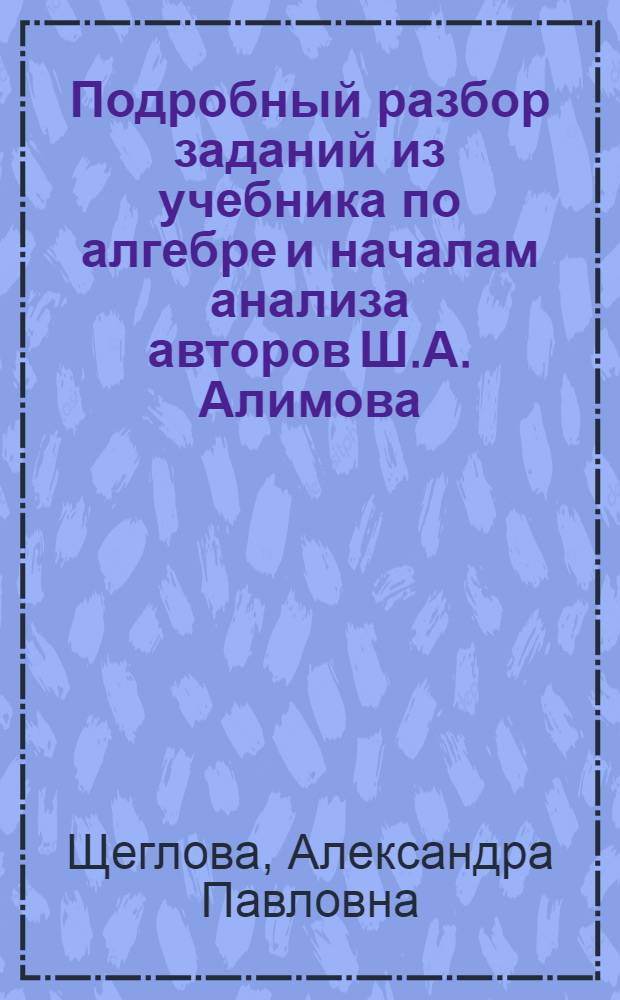 Подробный разбор заданий из учебника по алгебре и началам анализа авторов Ш.А. Алимова, Ю.М. Колягин под научным руководством А.Н. Тихонова (М.: Просвещение) : 10-11 классы