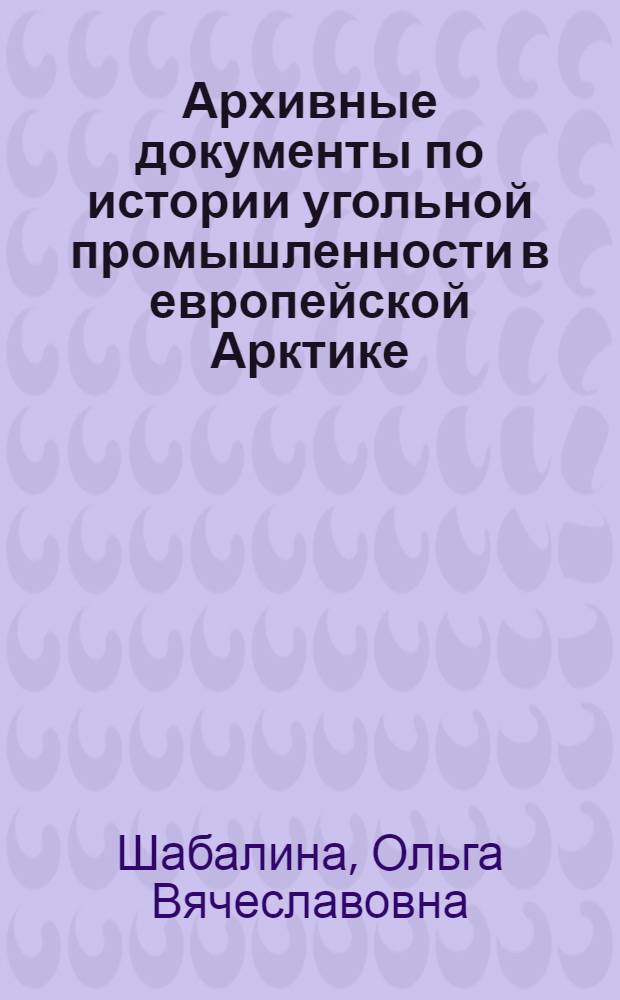 Архивные документы по истории угольной промышленности в европейской Арктике (Архипелаг Шпицберген) во второй половине XIX века-1941год. Проблемы выявления и использования : автореферат диссертации на соискание ученой степени к.ист.н. : специальность 05.25.02