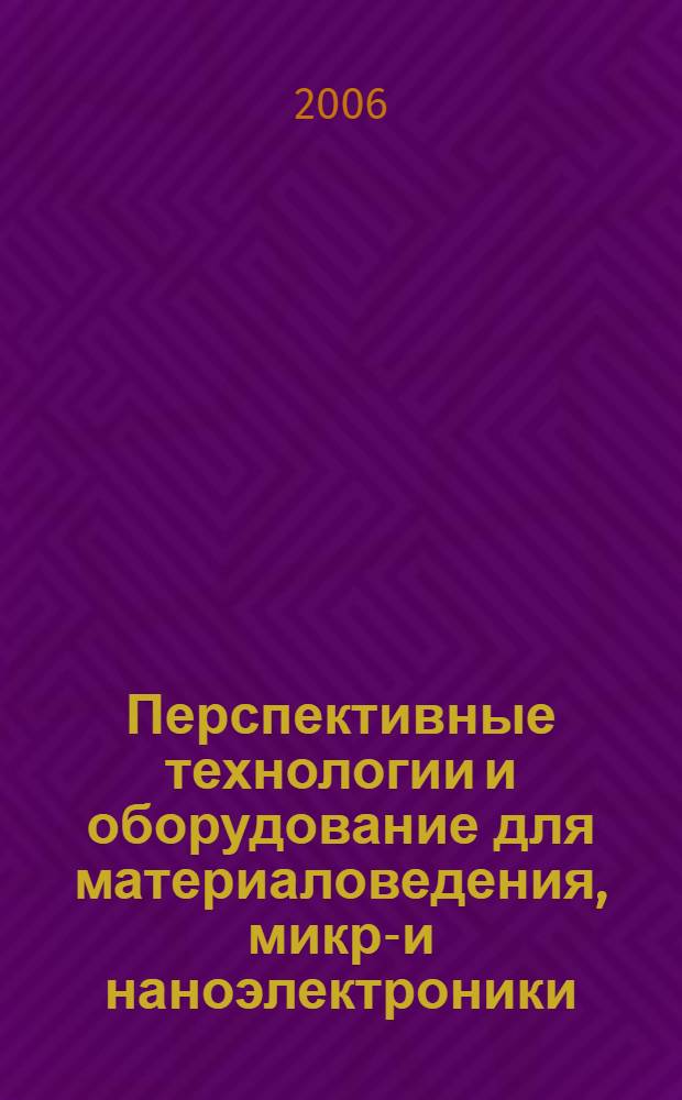 Перспективные технологии и оборудование для материаловедения, микро- и наноэлектроники : труды IV российско-японского семинара, МИСиС-ULVAC Inc.-АГУ, 22-23 мая 2006 года