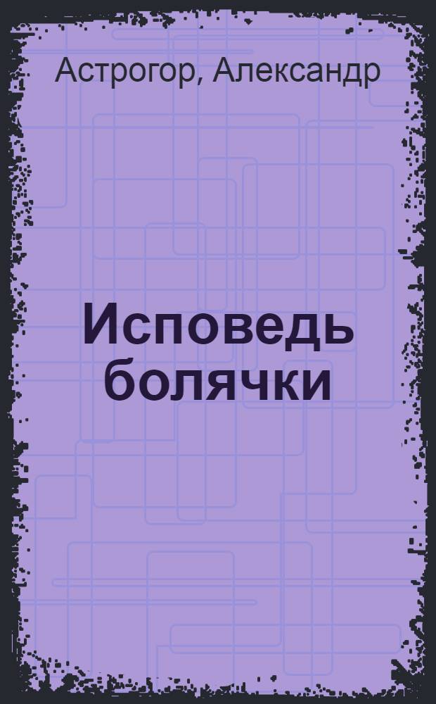 Исповедь болячки : трактат о причинах возникновения болезней