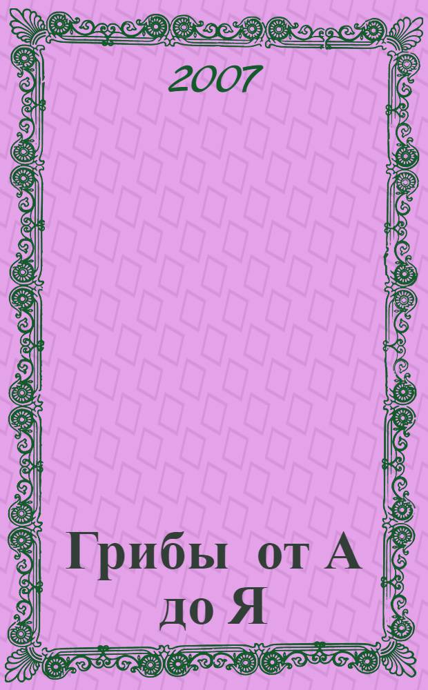 Грибы от А до Я : иллюстрированный справочник