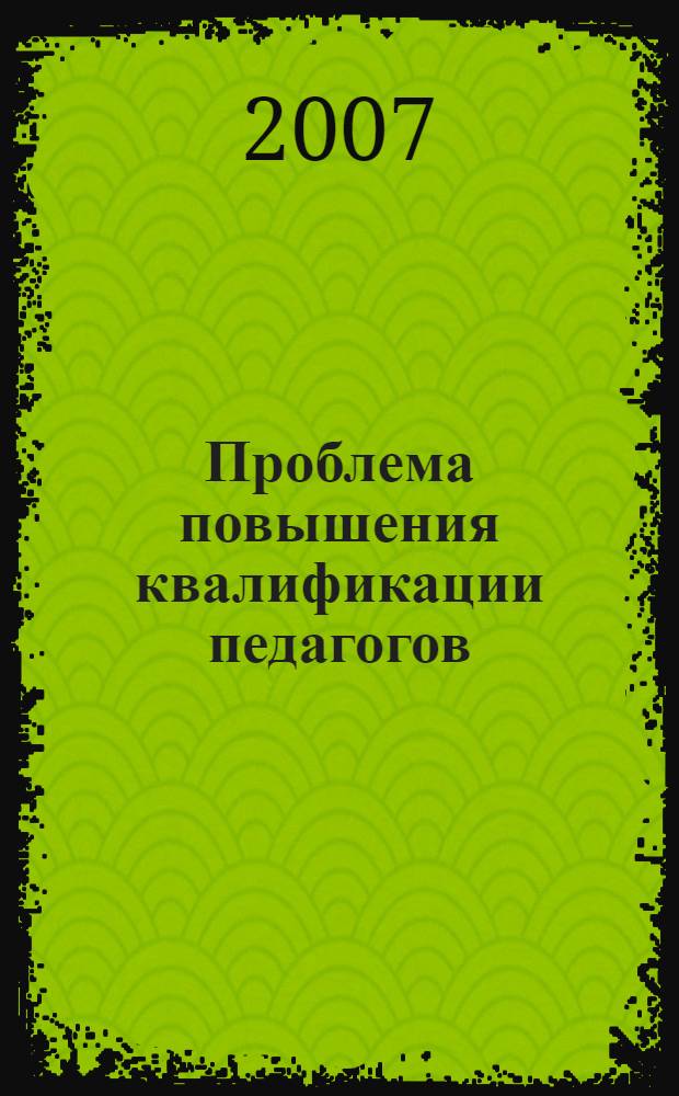 Проблема повышения квалификации педагогов: современные подходы : материалы Международной научно-практической конференции