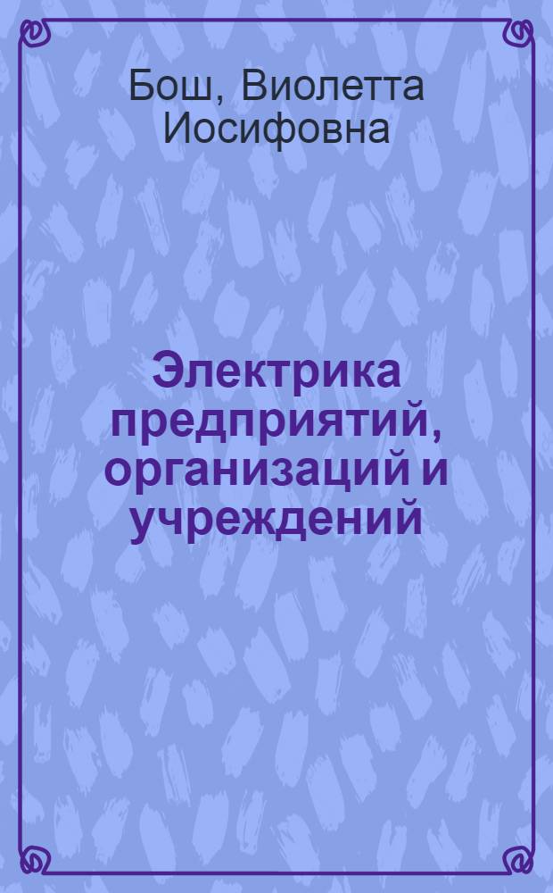 Электрика предприятий, организаций и учреждений (введение в специальность) : учебное пособие для студентов высших учебных заведений, обучающихся по специальносмти 140610.65 - "Электрооборудование и электрохозяйство предприятий, организаций и учреждений", направление подготовки 140600 - "Электротехника, электромеханика и электротехнологии"