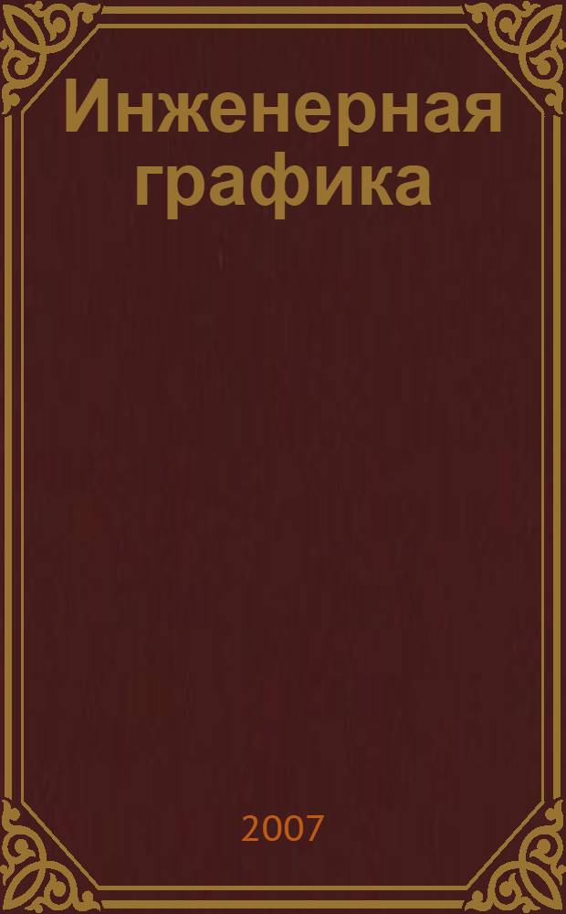 Инженерная графика : учебник для вузов : учебное пособие для студентов высших учебных заведений, обучающихся по направлению подготовки бакалавров, магистров и дипломированных специалистов 657800 Конструкторско-технологическое обеспечение машиностроительных производств