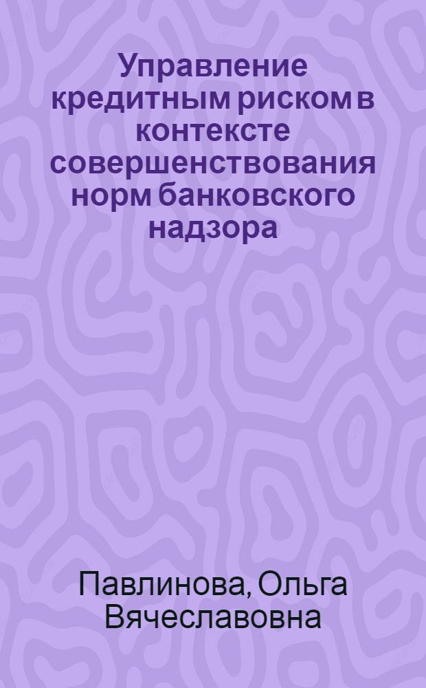 Управление кредитным риском в контексте совершенствования норм банковского надзора : автореферат диссертации на соискание ученой степени к.э.н. : специальность 08.00.10
