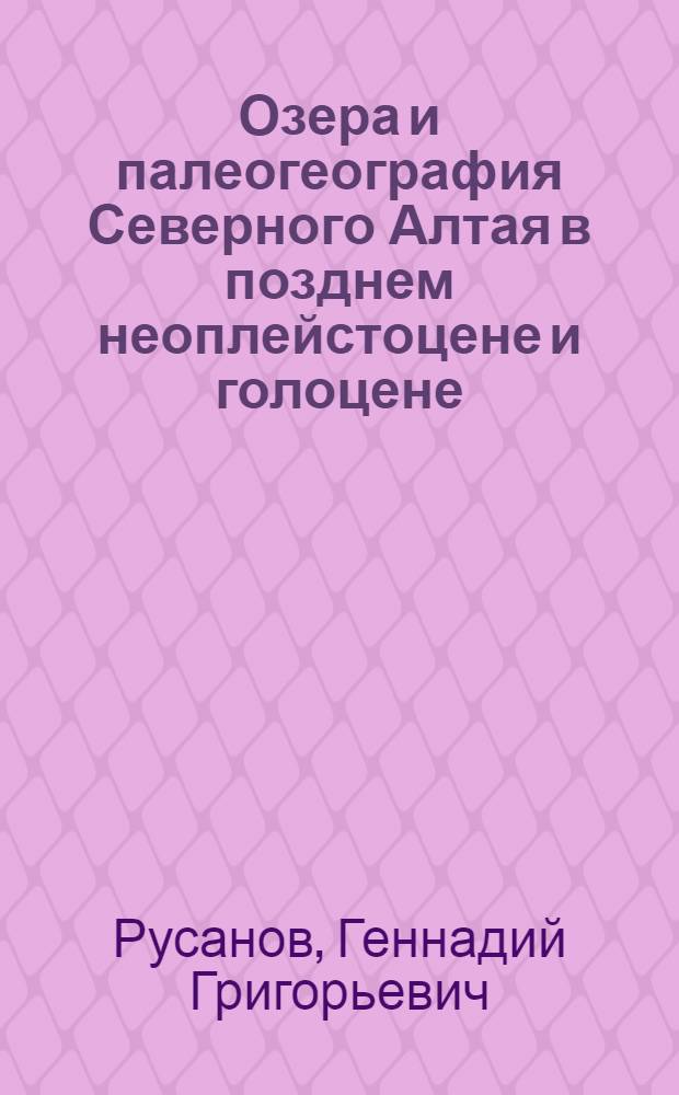 Озера и палеогеография Северного Алтая в позднем неоплейстоцене и голоцене : монография
