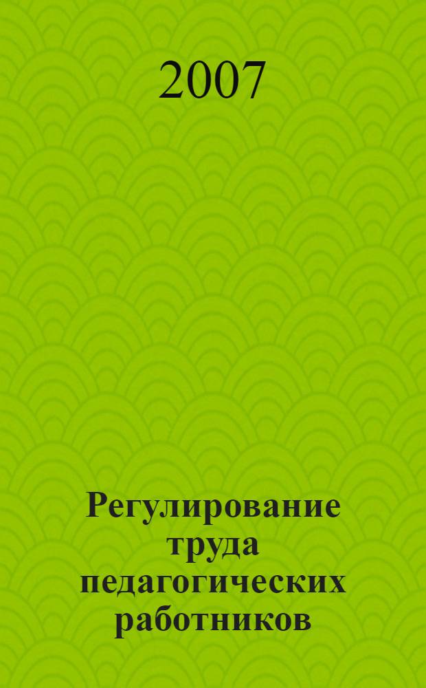 Регулирование труда педагогических работников : сборник нормативных актов и судебных постановлений по состоянию на 1 января 2007 г. : с правовым комментарием : учтены последние изменения в законодательстве РФ