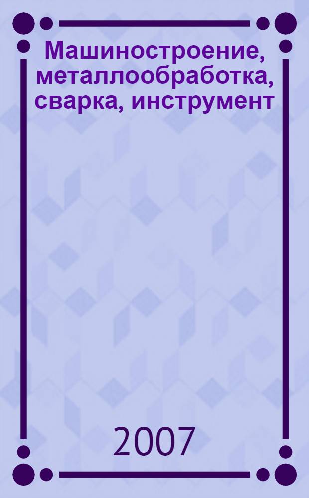 Машиностроение, металлообработка, сварка, инструмент : сборник докладов секции "Прогрессивные технологии металлообработки" : в рамках конференции XI международной специализированной выставки, 12 апреля 2007. г