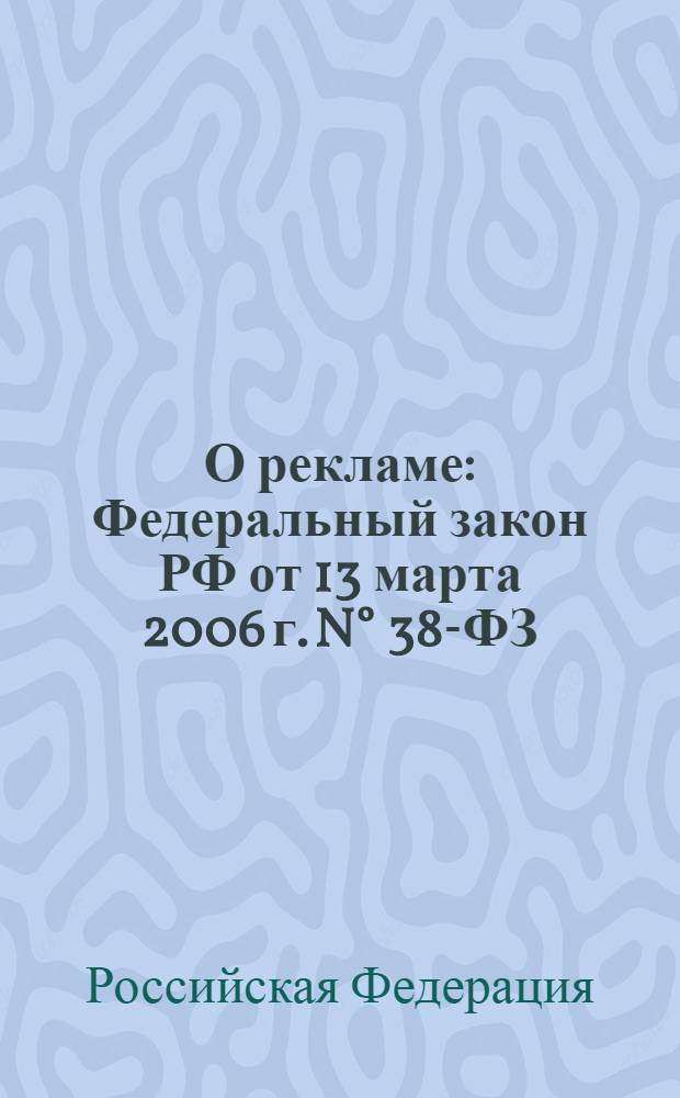 О рекламе : Федеральный закон РФ от 13 марта 2006 г. N° 38-ФЗ : действует с 1 июля 2006 года : с учетом изменений от 9 февраля 2007 г.