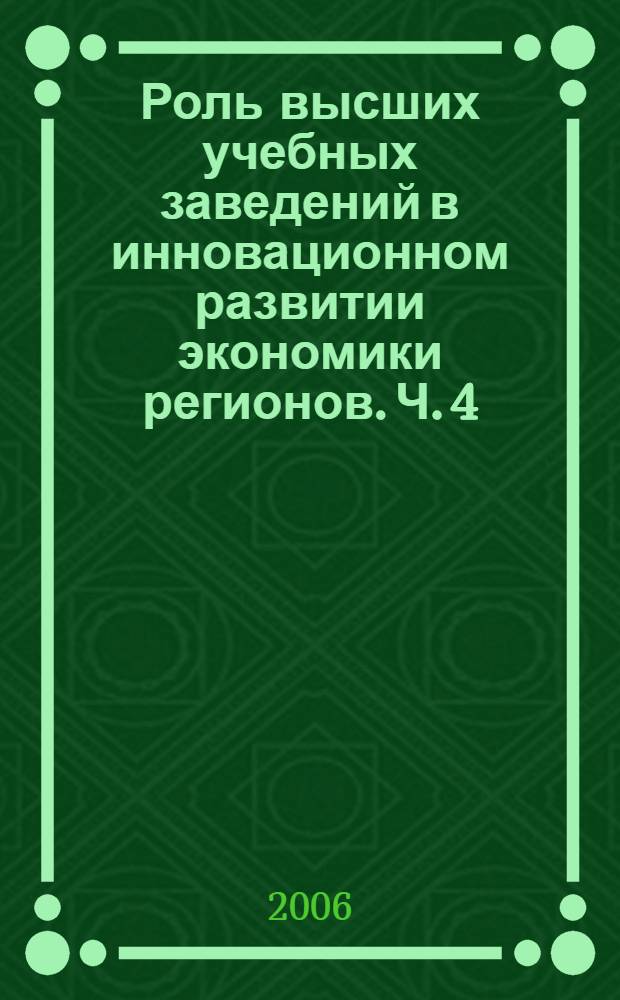 Роль высших учебных заведений в инновационном развитии экономики регионов. Ч. 4 : Роль гуманитарных дисциплин в экономическом вузе. Особенности аудита и налогообложения инновационной деятельности.Применение экономико-математических методов в инновационных проектах. Роль высшей школы в формировании инновационной среды агробизнеса. Безопасность жизнедеятельности студентов и научных работников