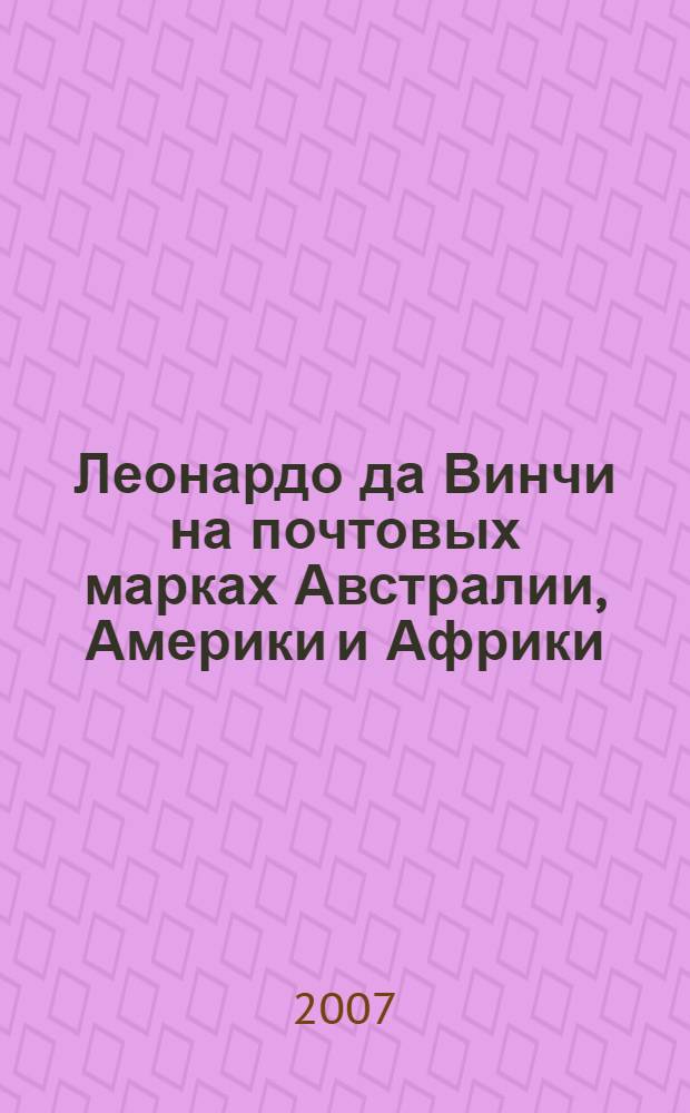 Леонардо да Винчи на почтовых марках Австралии, Америки и Африки : каталог-справочник : приложение к журналу "Филателия", N 4, 2007