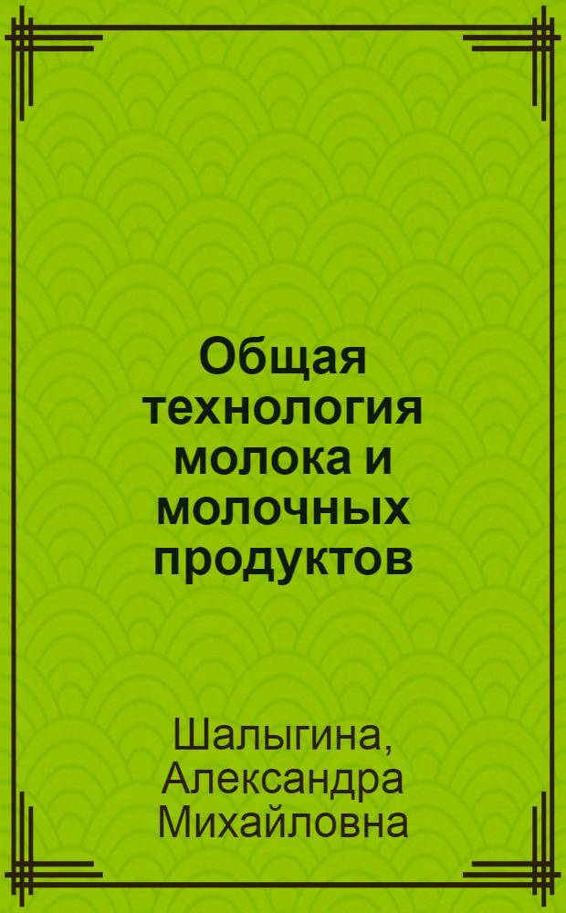 Общая технология молока и молочных продуктов : учебник для студентов высших учебных заведений, обучающихся по направлению 655900 - Технология сырья и продуктов животного происхождения, по специальности 271100 - Технология молока и млчных продуктов