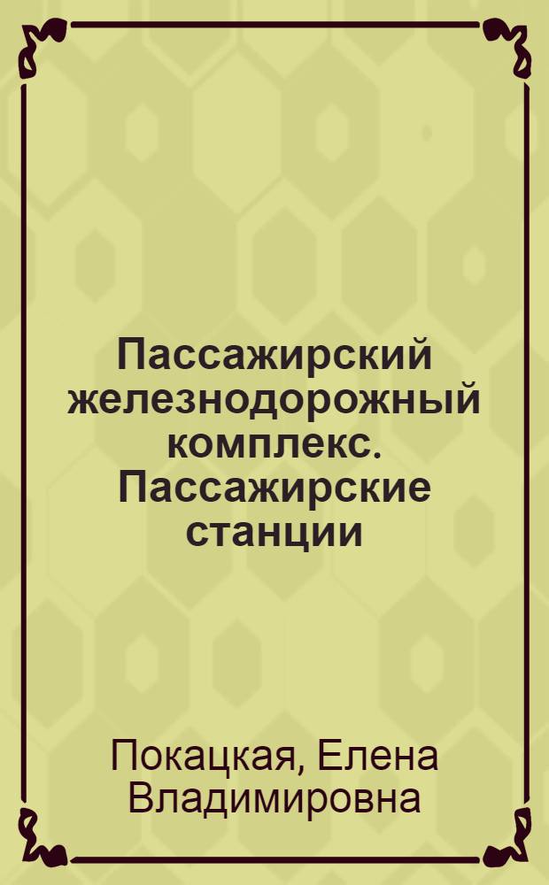 Пассажирский железнодорожный комплекс. Пассажирские станции : учебное пособие для студентов вузов железнодорожного транспорта