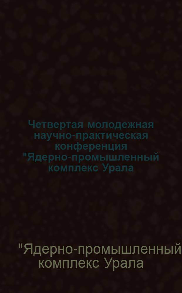 Четвертая молодежная научно-практическая конференция "Ядерно-промышленный комплекс Урала: проблемы и перспективы", 18-20 апреля 2007 г., [г. Озерск] : тезисы докладов