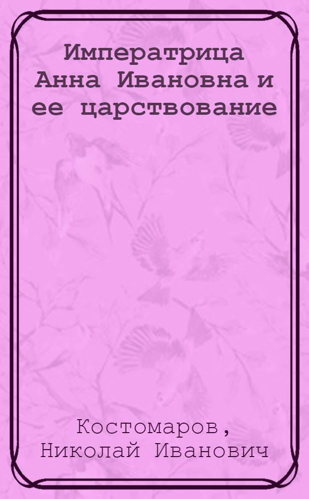 Императрица Анна Ивановна и ее царствование : историческое исследование : русская история в жизнеописаниях ее главнейших деятелей