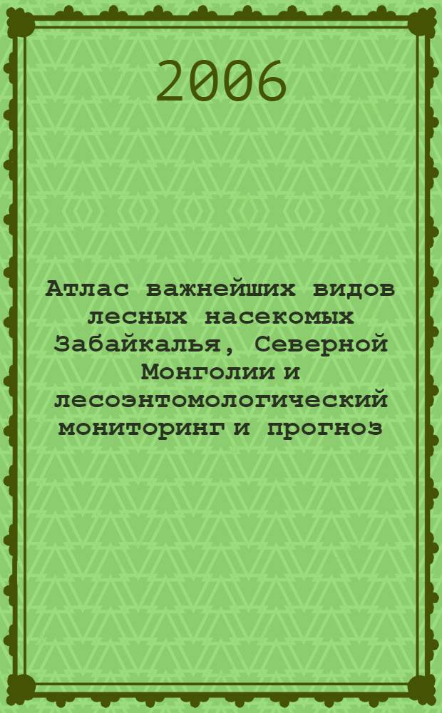 Атлас важнейших видов лесных насекомых Забайкалья, Северной Монголии и лесоэнтомологический мониторинг и прогноз : справочное пособие