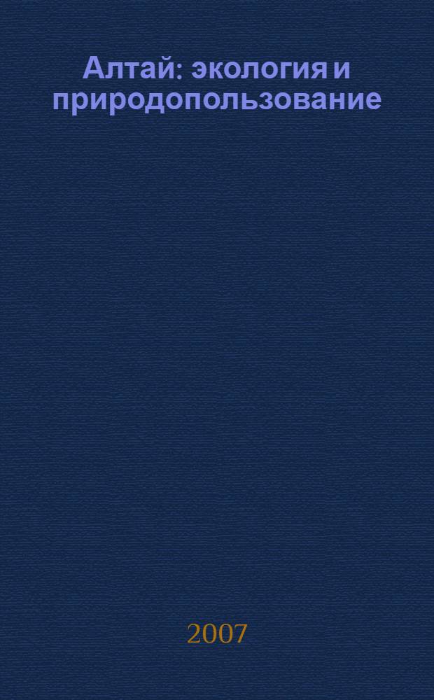 Алтай: экология и природопользование : труды VI Российско-монгольской научной конференции молодых ученых и студентов
