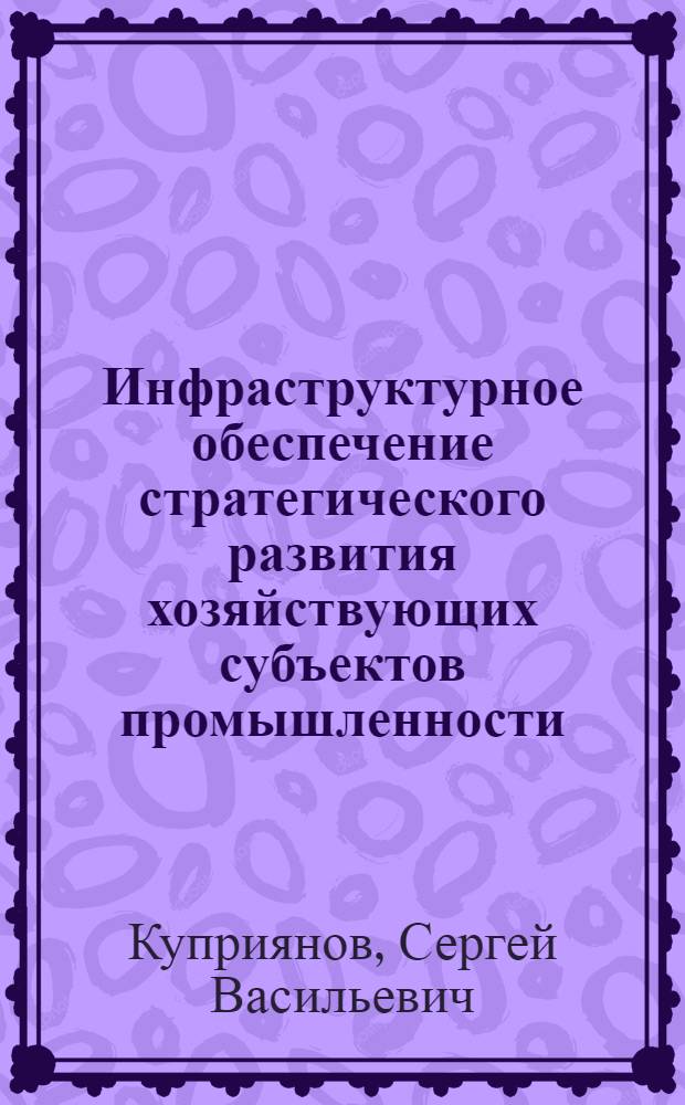 Инфраструктурное обеспечение стратегического развития хозяйствующих субъектов промышленности : монография