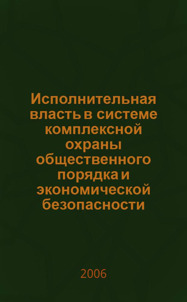 Исполнительная власть в системе комплексной охраны общественного порядка и экономической безопасности. Сб. науч.-практ. рефератов. вып. 9