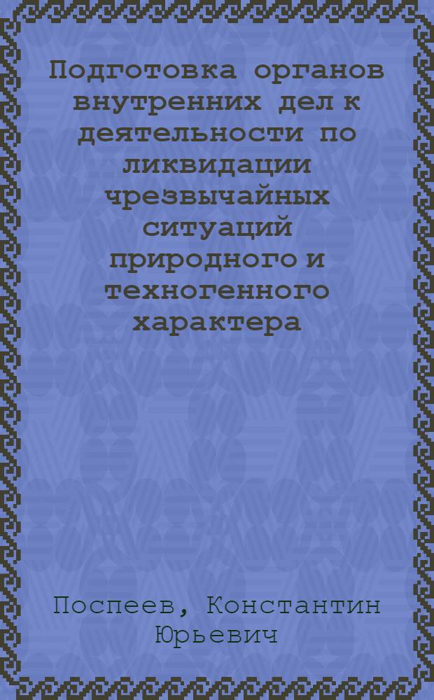 Подготовка органов внутренних дел к деятельности по ликвидации чрезвычайных ситуаций природного и техногенного характера : учебное пособие