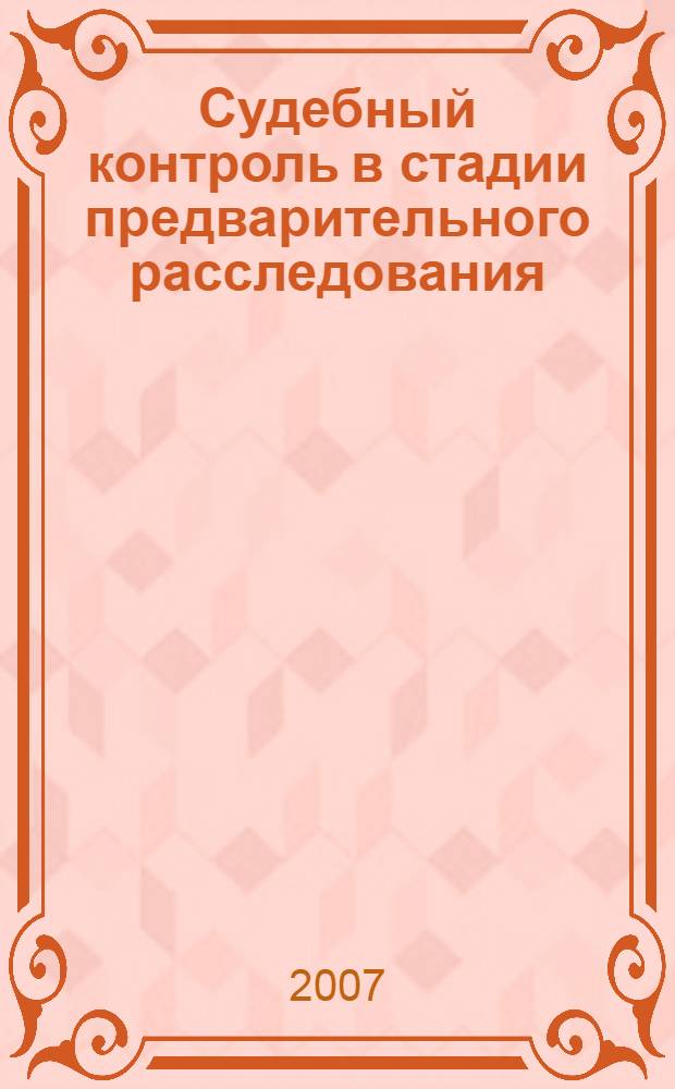 Судебный контроль в стадии предварительного расследования: процессуальные и организационные аспекты : монография