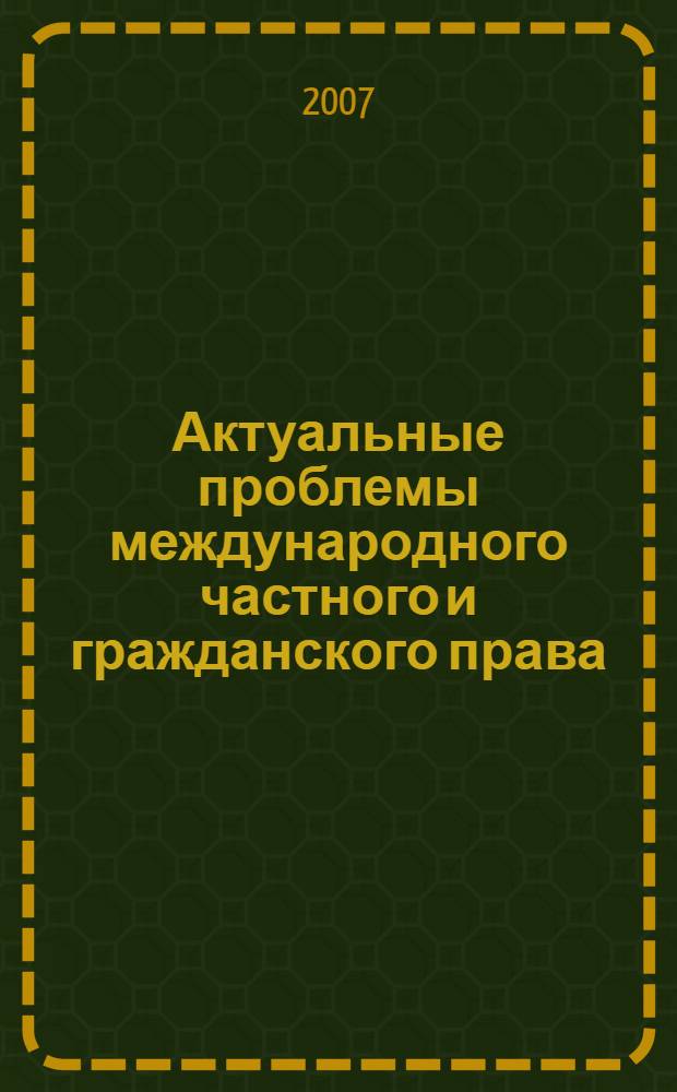 Актуальные проблемы международного частного и гражданского права : материалы международной научно-практической конференции, Челябинск 15 января 2007 г