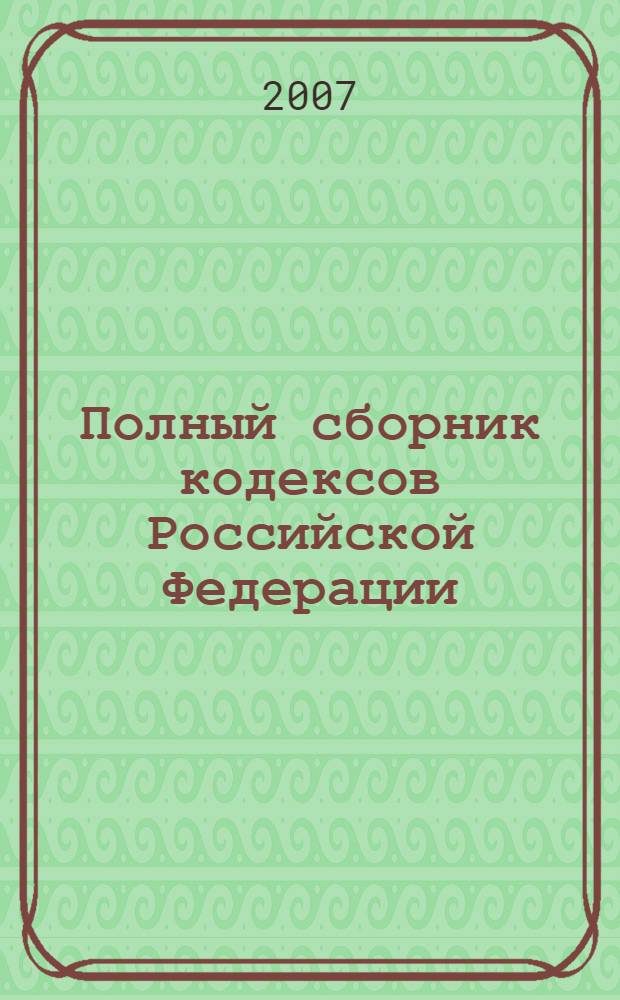 Полный сборник кодексов Российской Федерации : с изменениями и дополнениями на 30 апреля 2007 года
