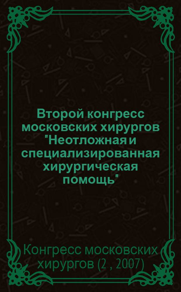 Второй конгресс московских хирургов "Неотложная и специализированная хирургическая помощь", 17-18 мая 2007 года, Здание Правительства Москвы : тезисы докладов