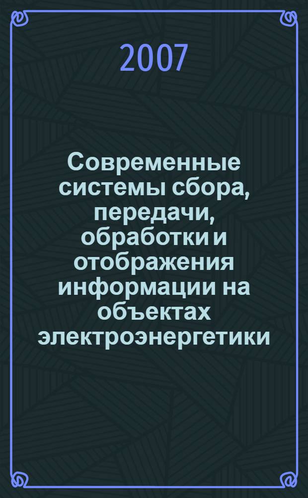 Современные системы сбора, передачи, обработки и отображения информации на объектах электроэнергетики : Восьмой специализированный научно-технический семинар-выставка, 21-25 мая 2007 г., Москва : сборник докладов